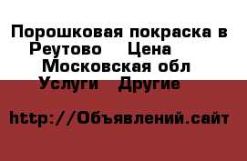 Порошковая покраска в Реутово  › Цена ­ 3 - Московская обл. Услуги » Другие   